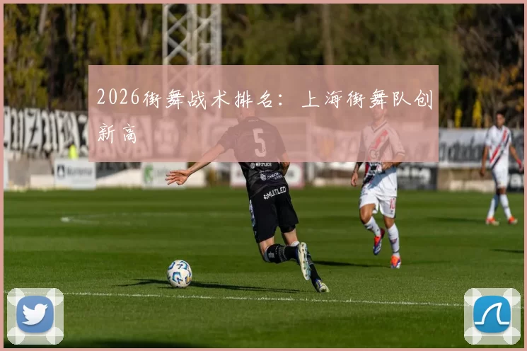 2026街舞战术排名：上海街舞队创新高