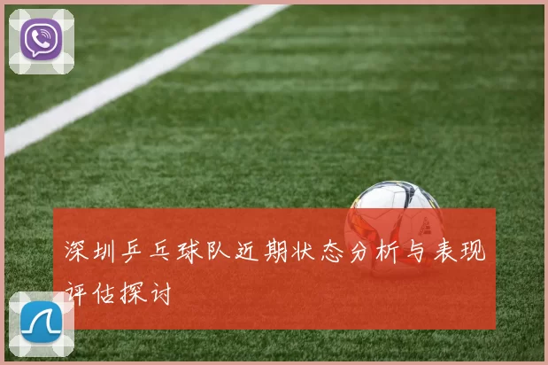 深圳乒乓球队近期状态分析与表现评估探讨