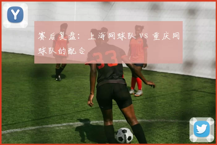 赛后复盘：上海网球队 vs 重庆网球队的配合