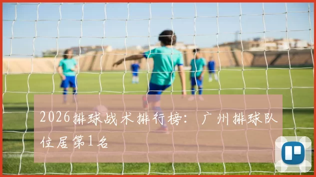 2026排球战术排行榜：广州排球队位居第1名