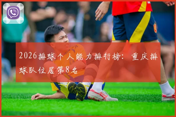 2026排球个人能力排行榜：重庆排球队位居第8名