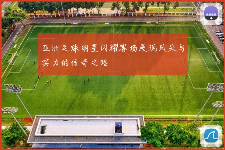 亚洲足球明星闪耀赛场展现风采与实力的传奇之路