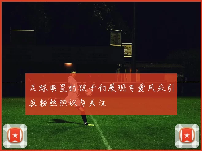 足球明星的孩子们展现可爱风采引发粉丝热议与关注
