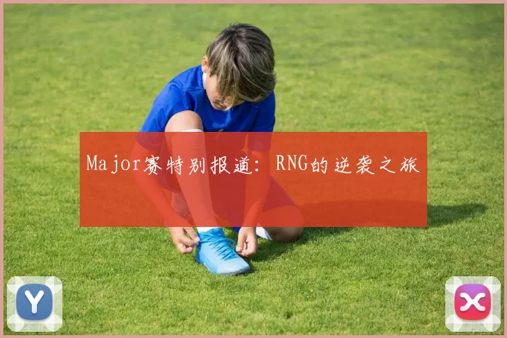 Major赛特别报道：RNG的逆袭之旅