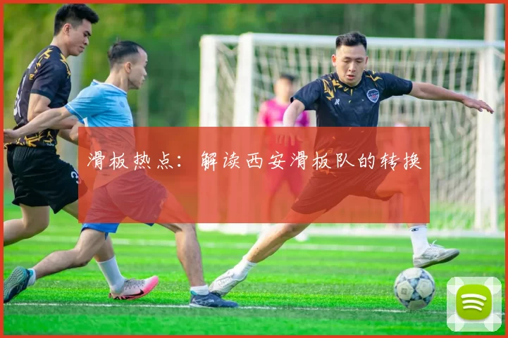 滑板热点：解读西安滑板队的转换