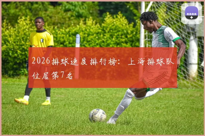 2026排球速度排行榜：上海排球队位居第7名