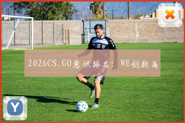 2026CS_GO意识排名：WE创新高